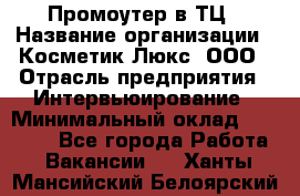 Промоутер в ТЦ › Название организации ­ Косметик Люкс, ООО › Отрасль предприятия ­ Интервьюирование › Минимальный оклад ­ 22 000 - Все города Работа » Вакансии   . Ханты-Мансийский,Белоярский г.